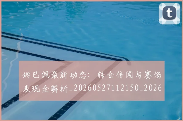 姆巴佩最新动态：转会传闻与赛场表现全解析_20260527112150_20260720185741