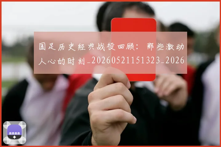国足历史经典战役回顾：那些激动人心的时刻_20260521151323_20260703223329