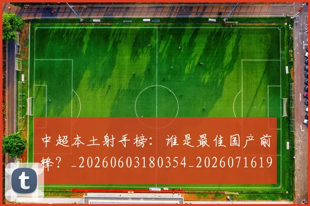 中超本土射手榜:谁是最佳国产前锋?_20260603180354_20260716190159