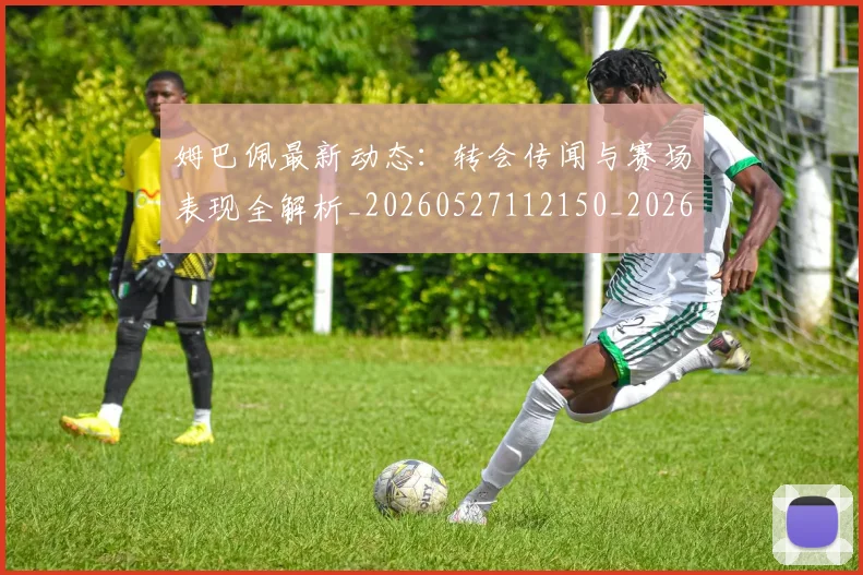 姆巴佩最新动态：转会传闻与赛场表现全解析_20260527112150_20260720185741
