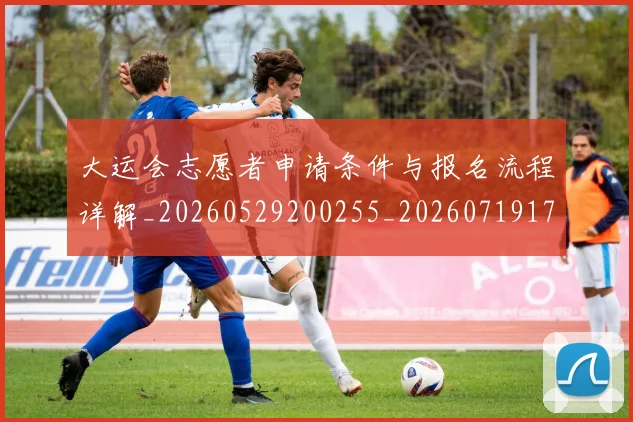 大运会志愿者申请条件与报名流程详解_20260529200255_20260719171710