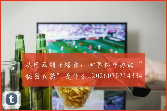 从巴西到卡塔尔，世界杯申办的“秘密武器”是什么_20260707143341