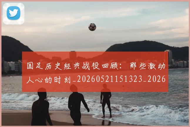 国足历史经典战役回顾：那些激动人心的时刻_20260521151323_20260703223329
