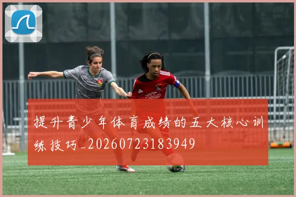 提升青少年体育成绩的五大核心训练技巧_20260723183949