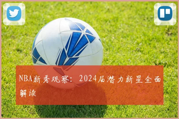 NBA新秀观察：2024届潜力新星全面解读
