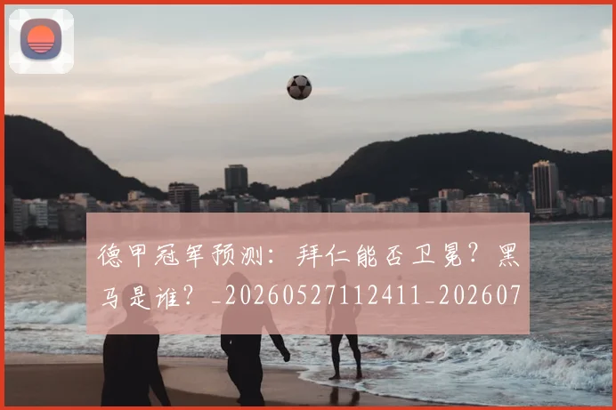 德甲冠军预测：拜仁能否卫冕？黑马是谁？_20260527112411_20260704172843
