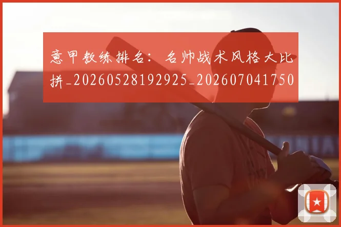 意甲教练排名：名帅战术风格大比拼_20260528192925_20260704175012
